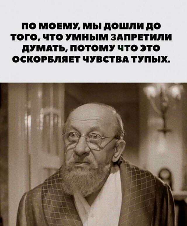 ПО МОЕМУ, МЫ ДОШЛИ ДО ТОГО, ЧТО УМНЫМ ЗАПРЕТИЛИ ДУМАТЬ, ПОТОМУ ЧТО ЭТО ОСКОРБЛЯЕТ ЧУВСТВА ТУПЫХ.