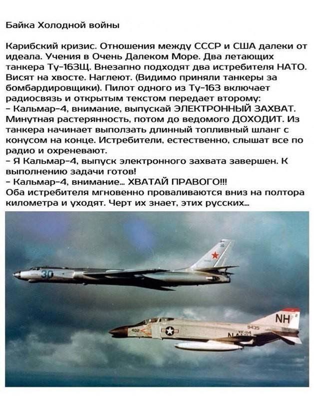 Байка Холодной Войны. Карибский кризис. Отношения между СССР и США далеки от идеала. Учения в Очень Далеком Море. Два летающих танкера Ту-163Щ. Внезапно подходят два истребителя НАТО. Висят на хвосте. Наглеют. (Видимо приняли танкеры за бомбардировщики). Пилот одного из Ту-163 включает радиосвязь и открытым текстом передает второму: - Кальмар-4,