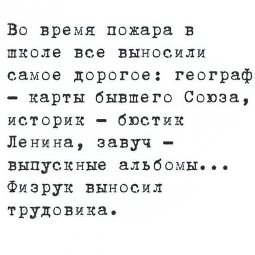Во время пожара в школе все выносили самое дорогое: географ - карты бывшего Союза, историк - бюстик Ленина, завуч - выпускные альбомы... Физрук выносил трудовика.