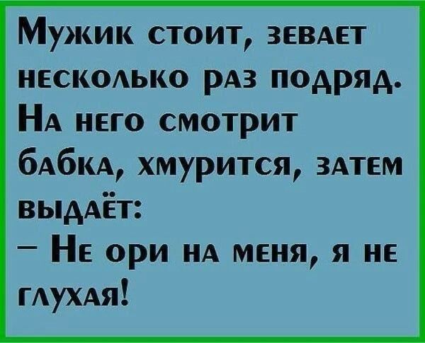 Мужик стоит, зевает несколько раз подряд. На него смотрит бабка, хмурится, затем выдаёт: – Не ори на меня, я не глухая!