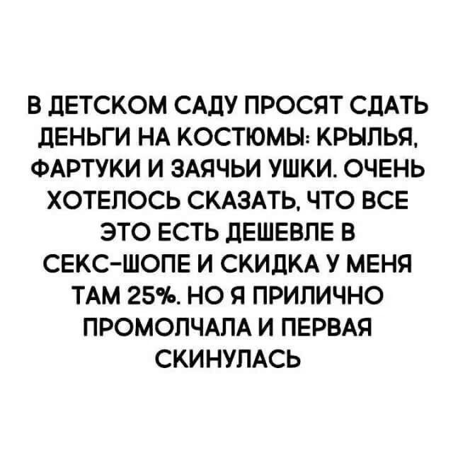 В детском саду просят сдать деньги на костюмы: крылья, фартуки и заячьи ушки. Очень хотелось сказать, что все это есть дешевле в секс-шопе и скидка у меня там 25%. Но я прилично промолчала и первая скинулась