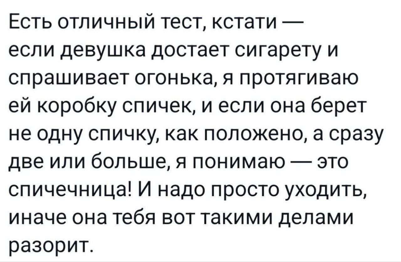Есть отличный тест, кстати — если девушка достает сигарету и спрашивает огонька, я протягиваю ей коробку спичек, и если она берет не одну спичку, как положено, а сразу две или больше, я понимаю — это спичечница! И надо просто уходить, иначе она тебя вот такими делами разорит.