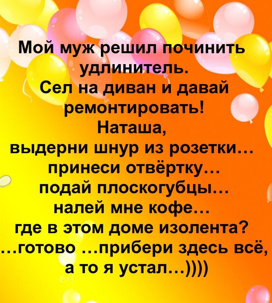 Мой муж решил починить удлинитель. Сел на диван и давай ремонтировать! Наташа, выдерни шнур из розетки... принеси отвёртку... подай плоскогубцы... налей мне кофе... где в этом доме изолента? ...готово ...прибери здесь всё, а то я устал...))))