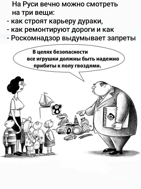 На Руси вечно можно смотреть на три вещи: - как строят карьеру дураки, - как ремонтируют дороги и как - Роскомнадзор выдумывает запреты В целях безопасности все игрушки должны быть надежно прибиты к полу гвоздями. РОСКОМНАДЗОР
