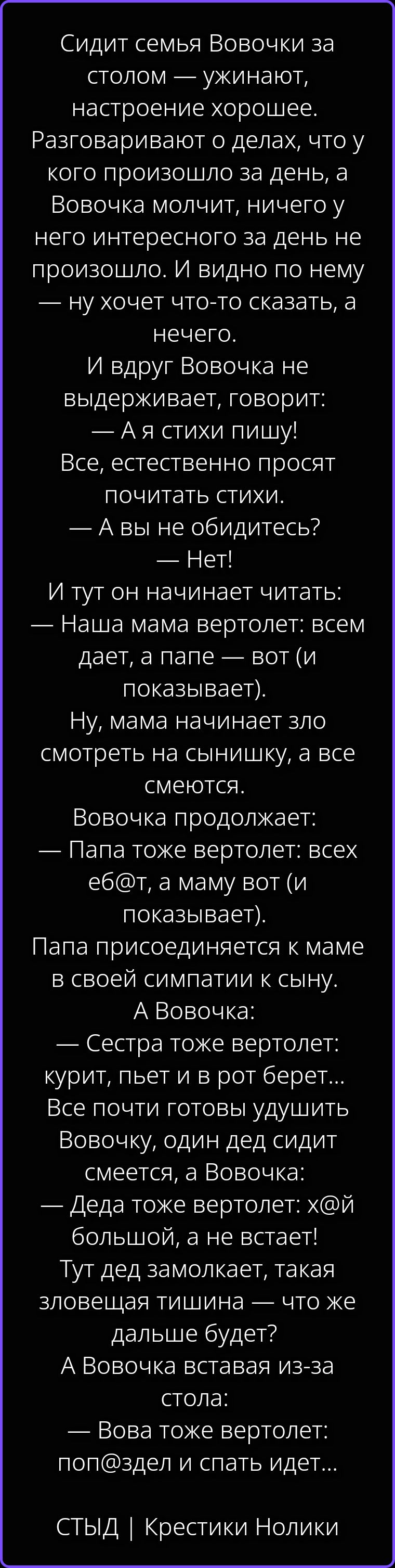 Сидит семья Вовочки за столом — ужинают, настроение хорошее. Разговаривают о делах, что у кого произошло за день, а Вовочка молчит, ничего у него интересного за день не произошло. И видно по нему — ну хочет что-то сказать, а нечего. И вдруг Вовочка не выдерживает, говорит: — А я стихи пишу! Все, естественно просят почитать стихи. — А вы не
