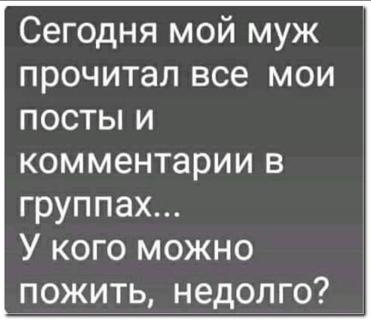 Сегодня мой муж прочитал все мои посты и комментарии в группах... У кого можно пожить, недолго?