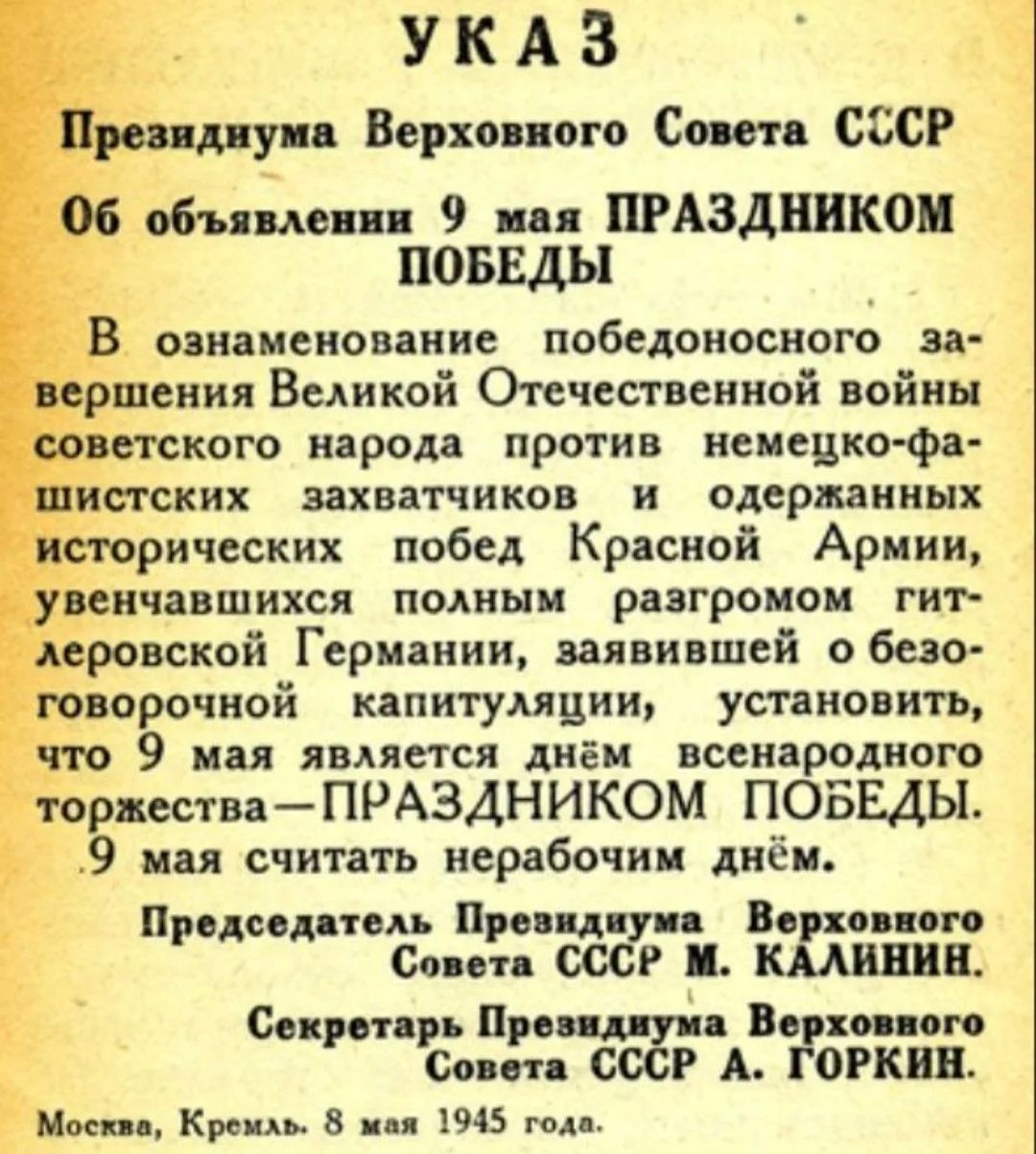 УКАЗ Президиума Верховного Совета СССР Об объявлении 9 мая ПРАЗДНИКОМ ПОБЕДЫ В ознаменование победоносного завершения Великой Отечественной войны советского народа против немецко-фашистских захватчиков и одержанных исторических побед Красной Армии, увенчавшихся полным разгромом гитлеровской Германии, заявившей о безоговорочной капитуляции,