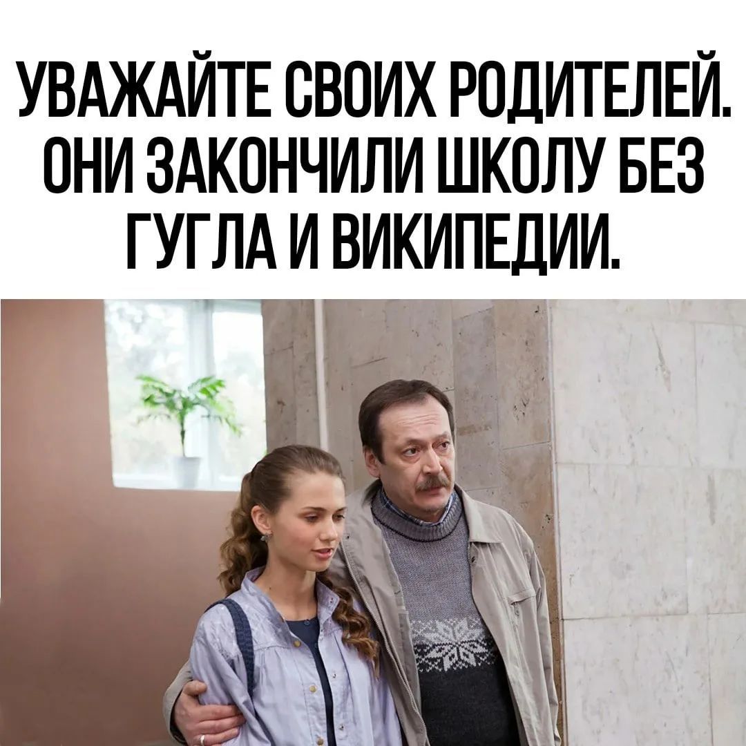 УВАЖАЙТЕ СВОИХ РОДИТЕЛЕЙ. ОНИ ЗАКОНЧИЛИ ШКОЛУ БЕЗ ГУГЛА И ВИКИПЕДИИ.