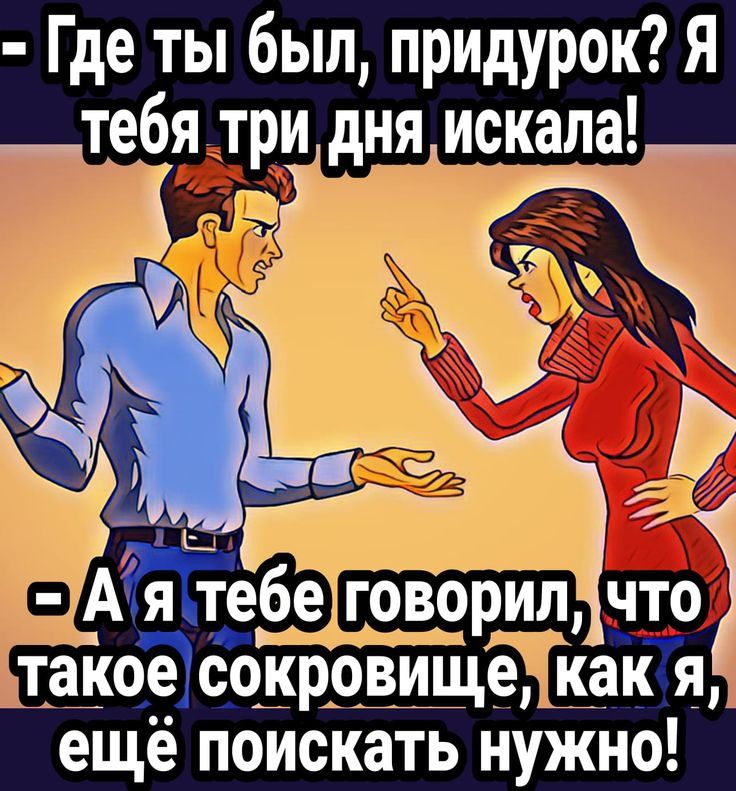 Где ты был, придурок? Я тебя три дня искала! А я тебе говорил, что такое сокровище, как я, ещё поискать нужно!