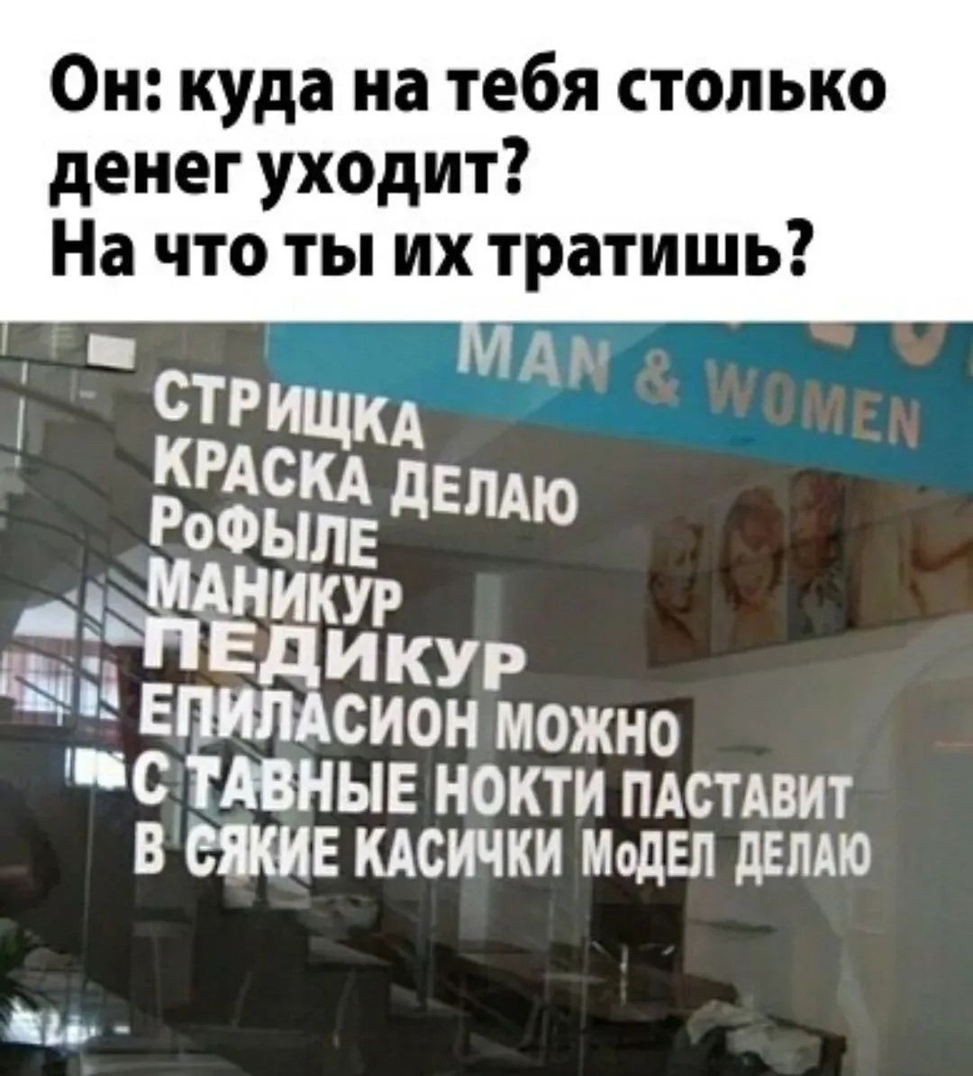 Он: куда на тебя столько денег уходит? На что ты их тратишь? СТРИЖКА КРАСКА ДЕЛАЮ РОФЫЛЕ МАНИКУР ПЕДИКУР ЭПИЛАСИОН МОЖНО С ТАВНЫЕ НОКТИ ПАСТАВИТ В СЯКИЕ КАСИЧКИ МОДЕЛ ДЕЛАЮ MAN & WOMEN