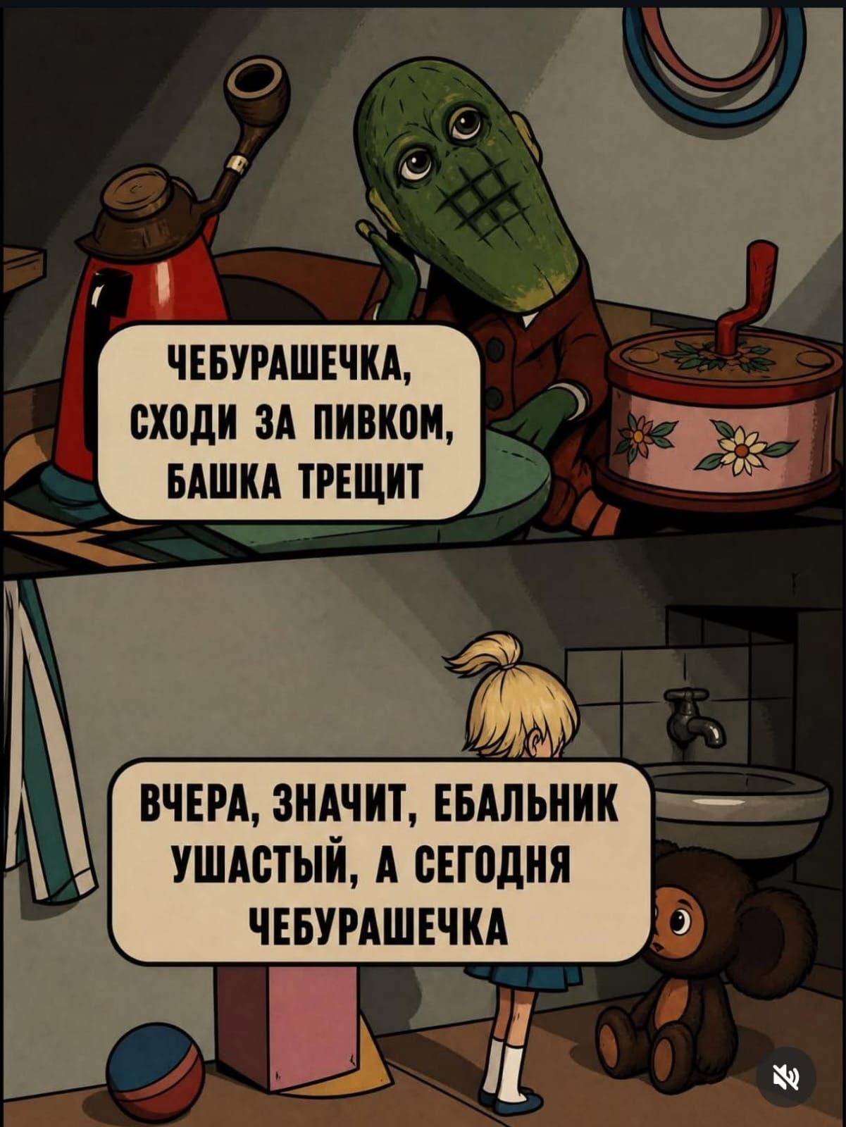 Чебурашечка, сходи за пивком, башка трещит. Вчера, значит, ебальник ушастый, а сегодня Чебурашечка