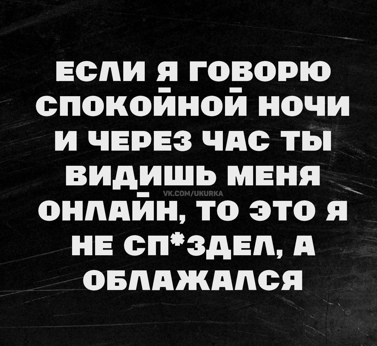 ЕСЛИ Я ГОВОРЮ СПОКОЙНОЙ НОЧИ И ЧЕРЕЗ ЧАС ТЫ ВИДИШЬ МЕНЯ ОНЛАЙН, ТО ЭТО Я НЕ СП*ЗДЕЛ, А ОБЛАЖАЛСЯ VK.COM/UKURKA