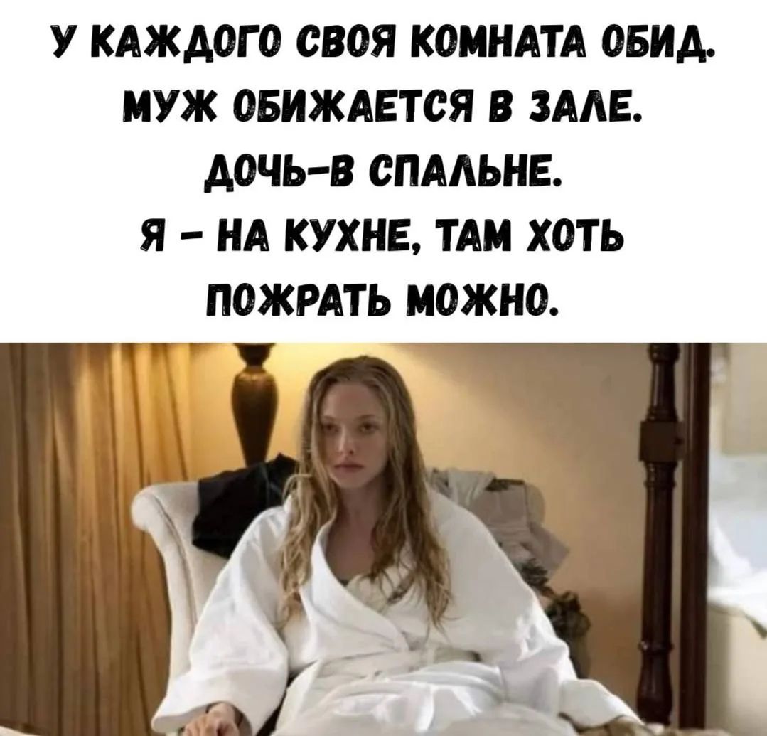 У КАЖДОГО СВОЯ КОМНАТА ОБИД. МУЖ ОБИЖАЕТСЯ В ЗАЛЕ. ДОЧЬ-В СПАЛЬНЕ. Я – НА КУХНЕ, ТАМ ХОТЬ ПОЖРАТЬ МОЖНО.