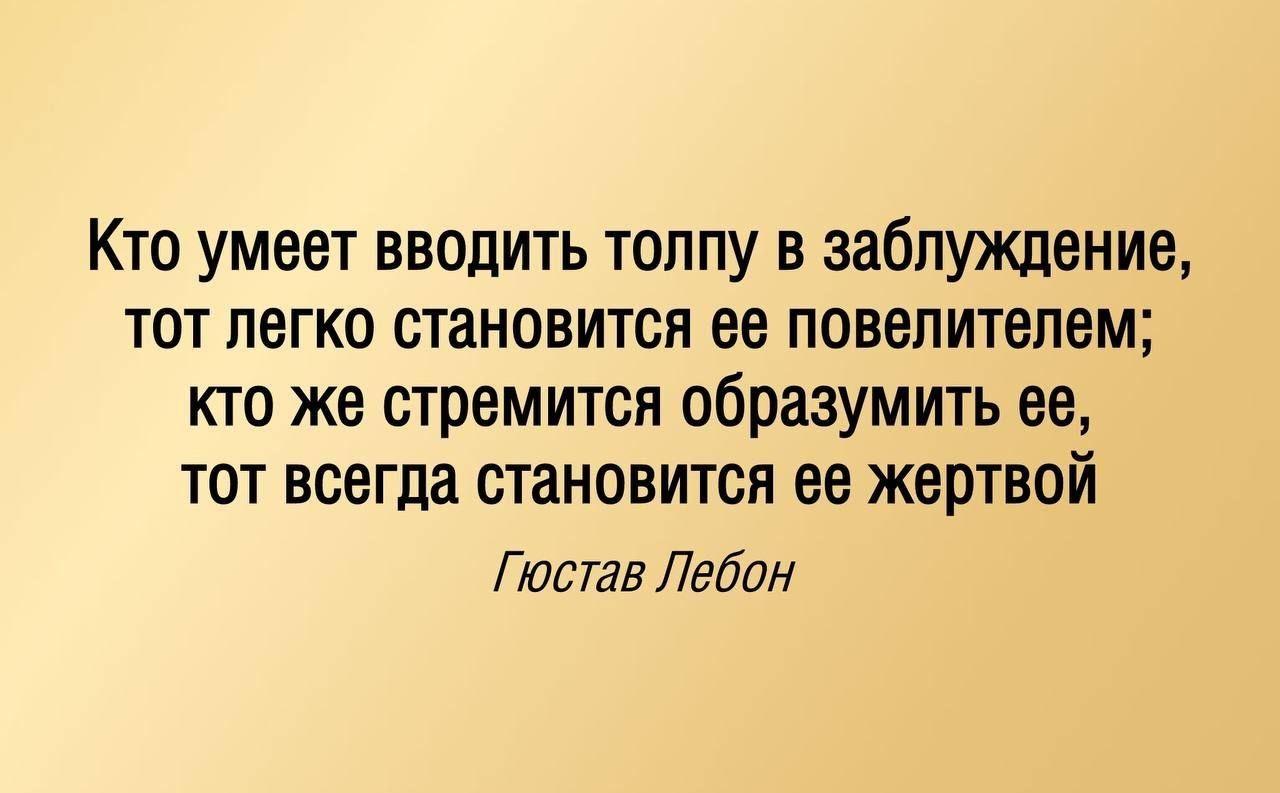 Кто умеет вводить толпу в заблуждение, тот легко становится ее повелителем; кто же стремится образумить ее, тот всегда становится ее жертвой Гюстав Лебон