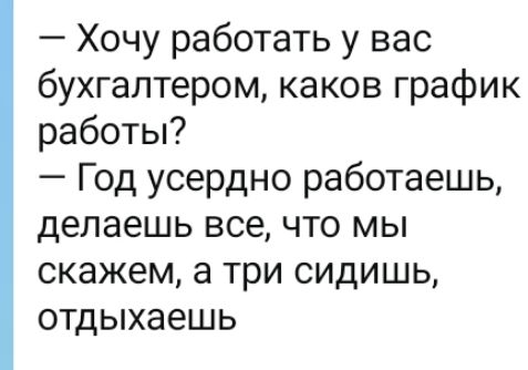 — Хочу работать у вас бухгалтером, каков график работы? — Год усердно работаешь, делаешь все, что мы скажем, а три сидишь, отдыхаешь
