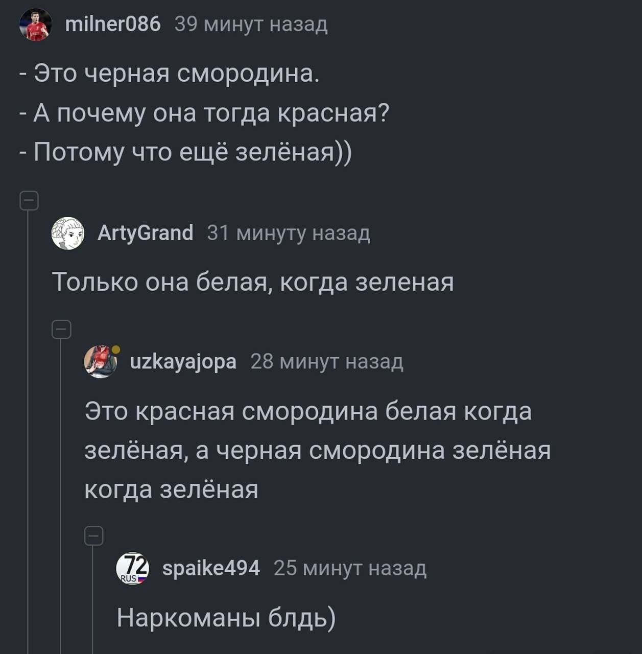 milner086 39 минут назад - Это черная смородина. - А почему она тогда красная? - Потому что ещё зелёная)) ArtyGrand 31 минуту назад Только она белая, когда зеленая uzkayajopa 28 минут назад Это красная смородина белая когда зелёная, а черная смородина зелёная когда зелёная spaike494 25 минут назад Наркоманы блдь)