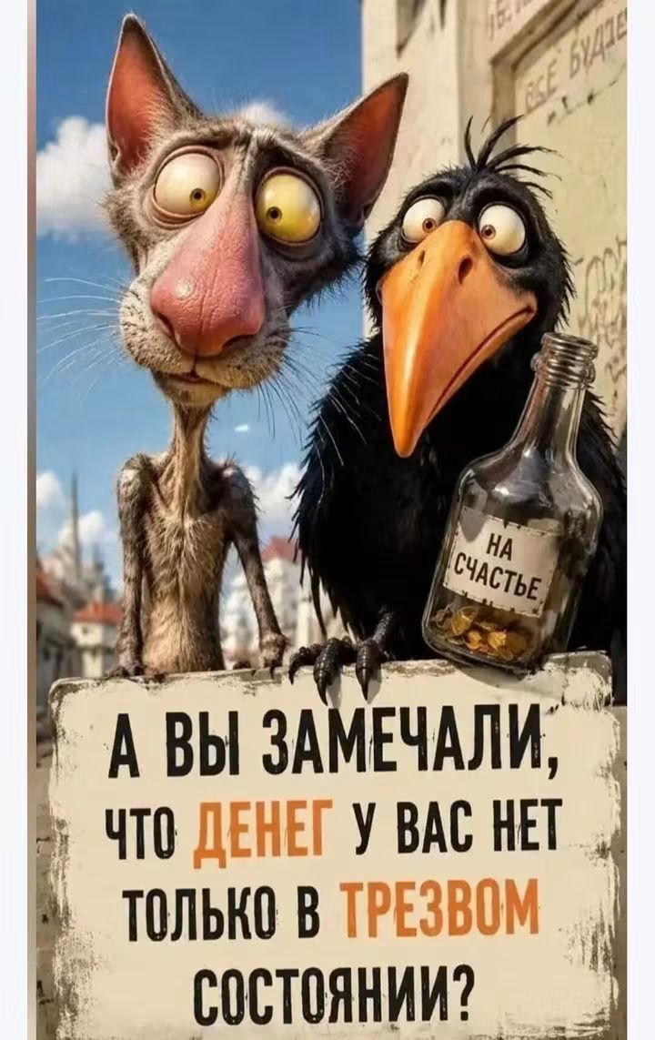 А ВЫ ЗАМЕЧАЛИ, ЧТО ДЕНЕГ У ВАС НЕТ ТОЛЬКО В ТРЕЗВОМ СОСТОЯНИИ? НА СЧАСТЬЕ. ВСЕ БУДЕ