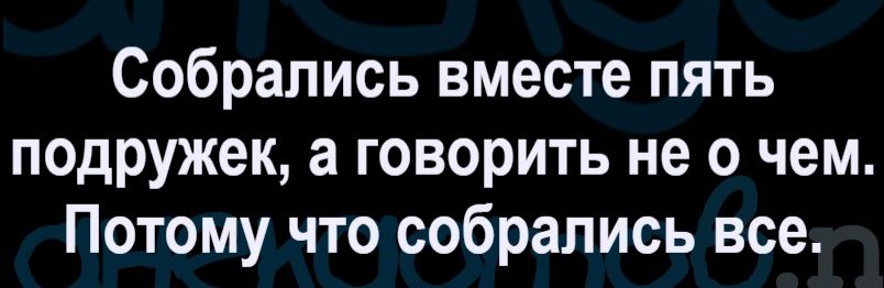 Собрались вместе пять подружек, а говорить не о чем. Потому что собрались все.