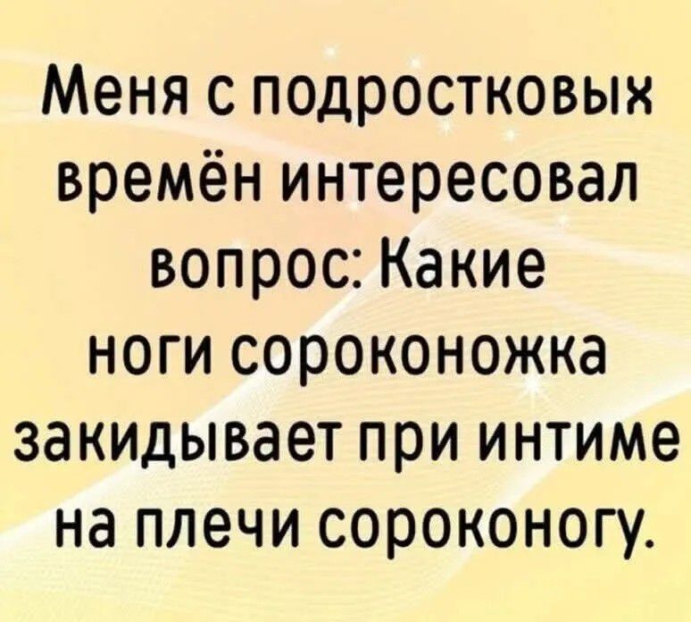 Меня с подростковых времён интересовал вопрос: Какие ноги сороконожка закидывает при интиме на плечи сороконогу.
