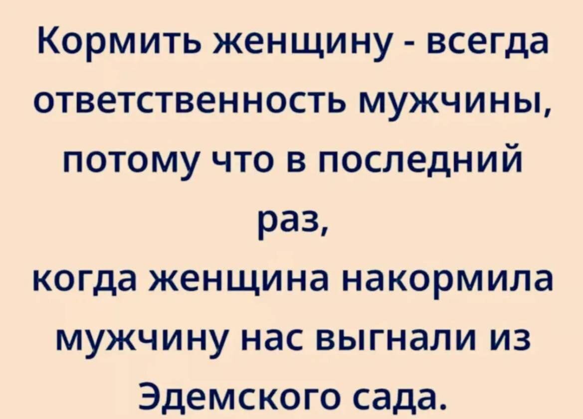 Кормить женщину - всегда ответственность мужчины, потому что в последний раз, когда женщина накормила мужчину нас выгнали из Эдемского сада.