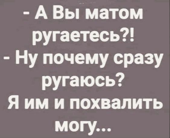 - А Вы матом ругаетесь?! - Ну почему сразу ругаюсь? Я им и похвалить могу...
