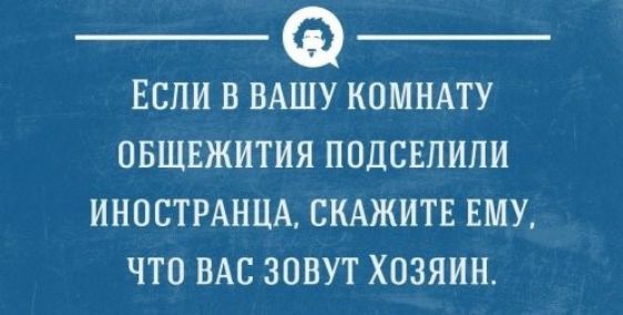 ЕСЛИ В ВАШУ КОМНАТУ ОБЩЕЖИТИЯ ПОДСЕЛИЛИ ИНОСТРАНЦА, СКАЖИТЕ ЕМУ, ЧТО ВАС ЗОВУТ ХОЗЯИН.