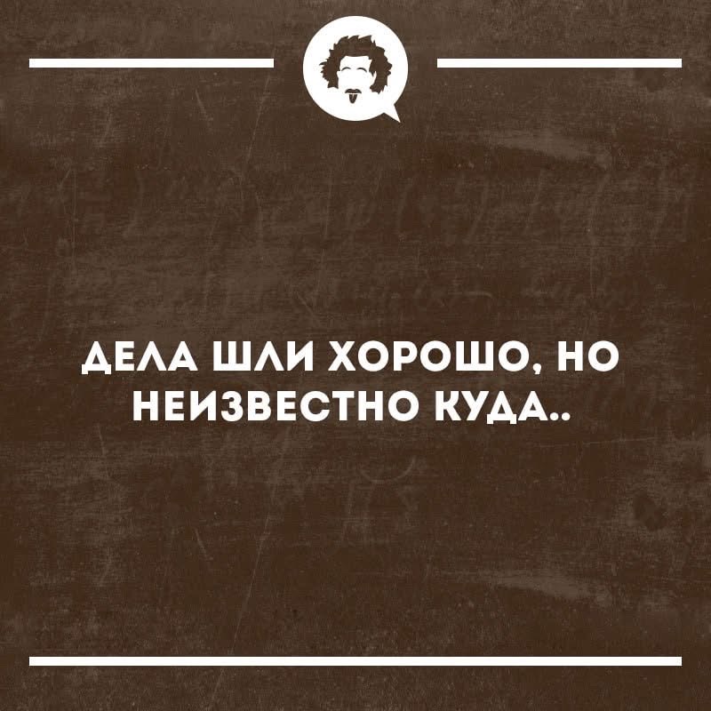 ДЕЛА ШЛИ ХОРОШО, НО НЕИЗВЕСТНО КУДА..