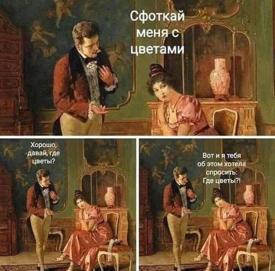 Сфоткай меня с цветами
Хорошо, давай, где цветы?
Вот и я тебя об этом хотела спросить: Где цветы?!