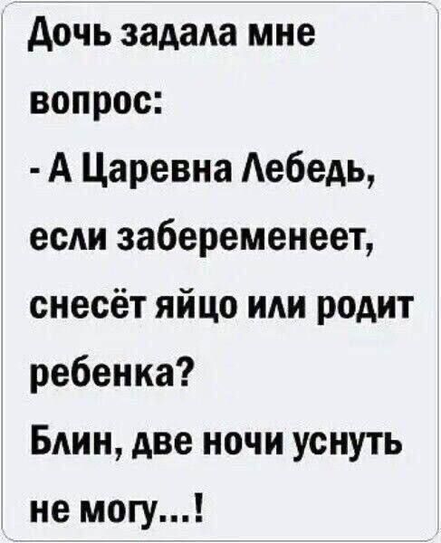 Дочь задала мне вопрос: - А Царевна Лебедь, если забеременеет, снесёт яйцо или родит ребёнка? Блин, две ночи уснуть не могу...!
