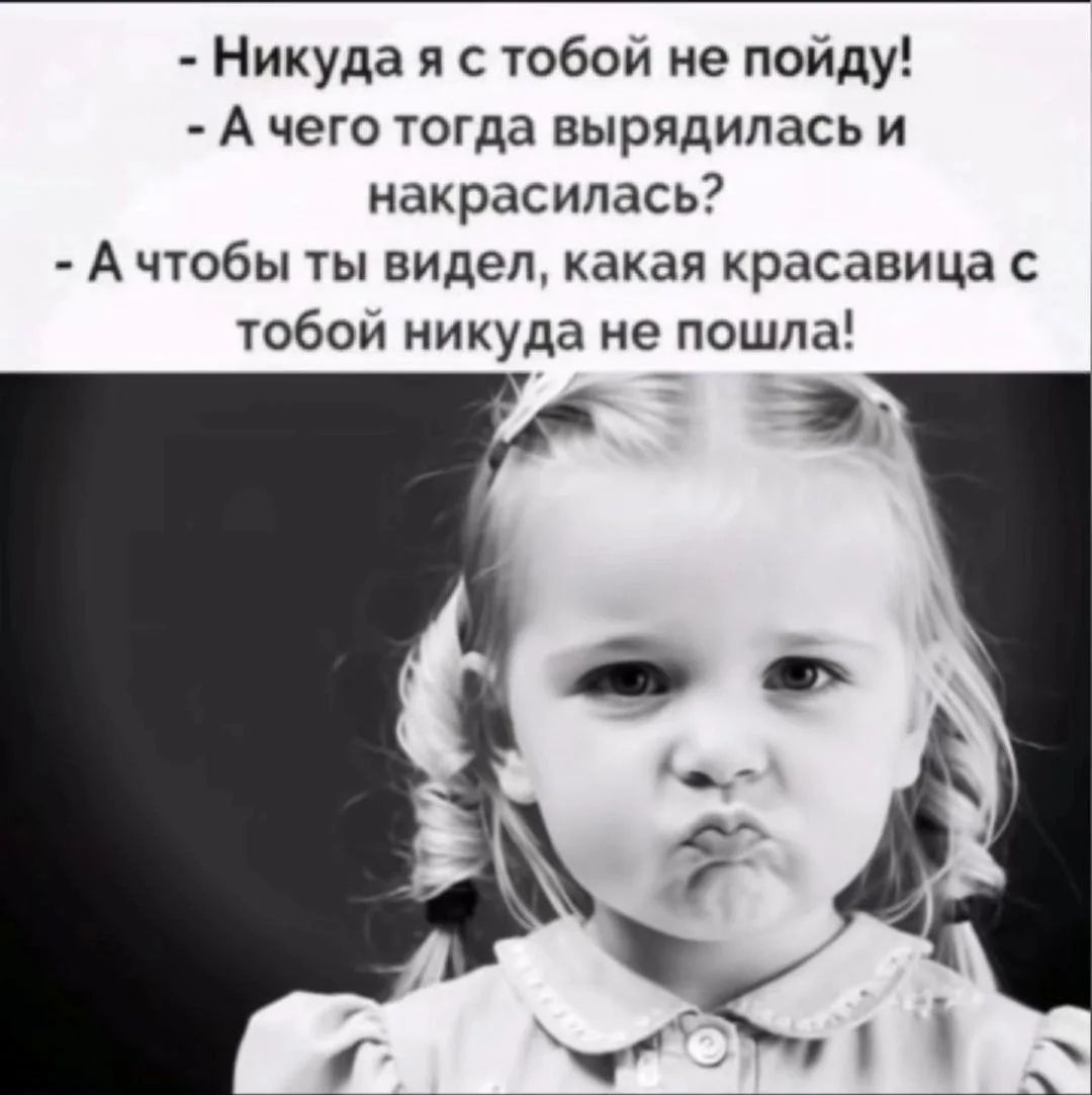 - Никуда я с тобой не пойду!
- А чего тогда вырядилась и накрасилась?
- А чтобы ты видел, какая красавица с тобой никуда не пошла!
