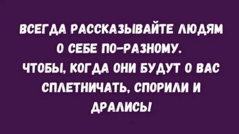 ВСЕГДА РАССКАЗЫВАЙТЕ ЛЮДЯМ О СЕБЕ ПО-РАЗНОМУ. ЧТОБЫ, КОГДА ОНИ БУДУТ О ВАС СПЛЕТНИЧАТЬ, СПОРИЛИ И ДРАЛИСЬ!
