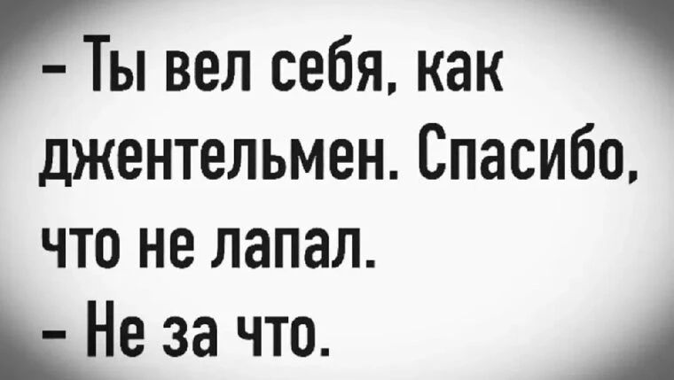Ты вел себя, как джентльмен. Спасибо, что не лапал. Не за что.