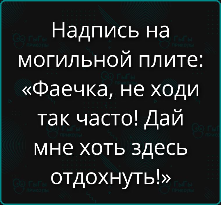 Надпись на могильной плите: «Фаечка, не ходи так часто! Дай мне хоть здесь отдохнуть!»