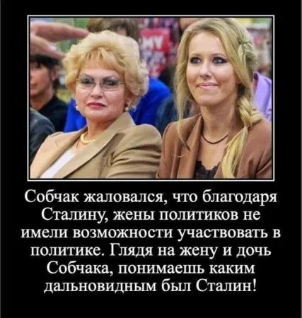 Собчак жаловался, что благодаря Сталину, жены политиков не имели возможности участвовать в политике. Глядя на жену и дочь Собчака, понимаешь каким дальновидным был Сталин!