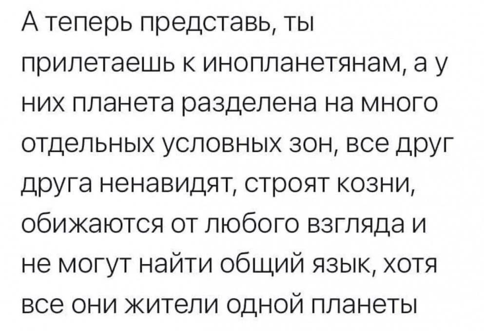 А теперь представь, ты прилетаешь к инопланетянам, а у них планета разделена на много отдельных условных зон, все друг друга ненавидят, строят козни, обижаются от любого взгляда и не могут найти общий язык, хотя все они жители одной планеты