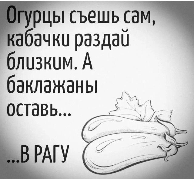 Огурцы съешь сам, кабачки раздай близким. А баклажаны оставь... ...В РАГУ