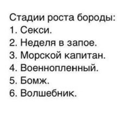 Стадии роста бороды: 1. Секси. 2. Неделя в запое. 3. Морской капитан. 4. Военнопленный. 5. Бомж. 6. Волшебник.