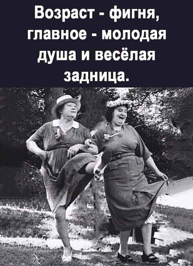 Возраст - фигня, главное - молодая душа и весёлая задница.