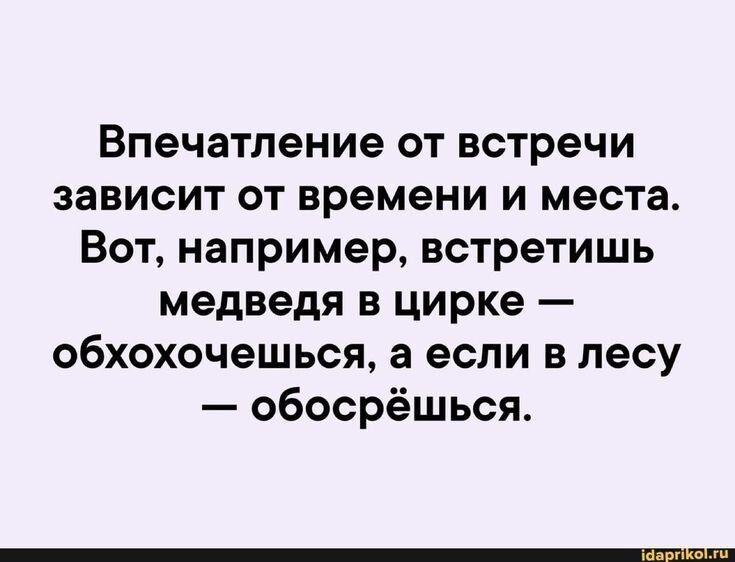 Впечатление от встречи зависит от времени и места. Вот, например, встретишь медведя в цирке — обхохочешься, а если в лесу — обосрёшься.