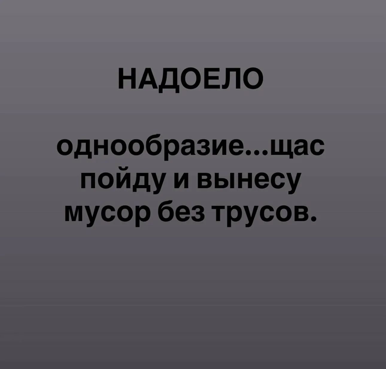 НАДОЕЛО однообразие...щас пойду и вынесу мусор без трусов.