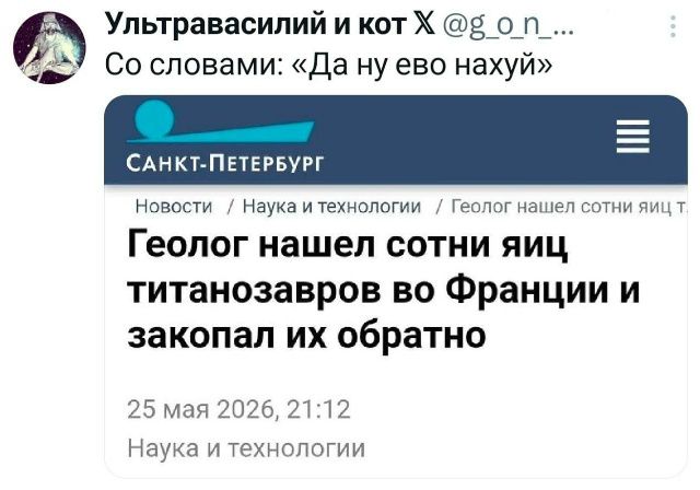 Ультравасилий и кот Х @g_o_n_... Со словами: «Да ну его нахуй» САНКТ-ПЕТЕРБУРГ Новости / Наука и технологии / Геолог нашел сотни яиц т. Геолог нашел сотни яиц титанозавров во Франции и закопал их обратно 25 мая 2026, 21:12 Наука и технологии