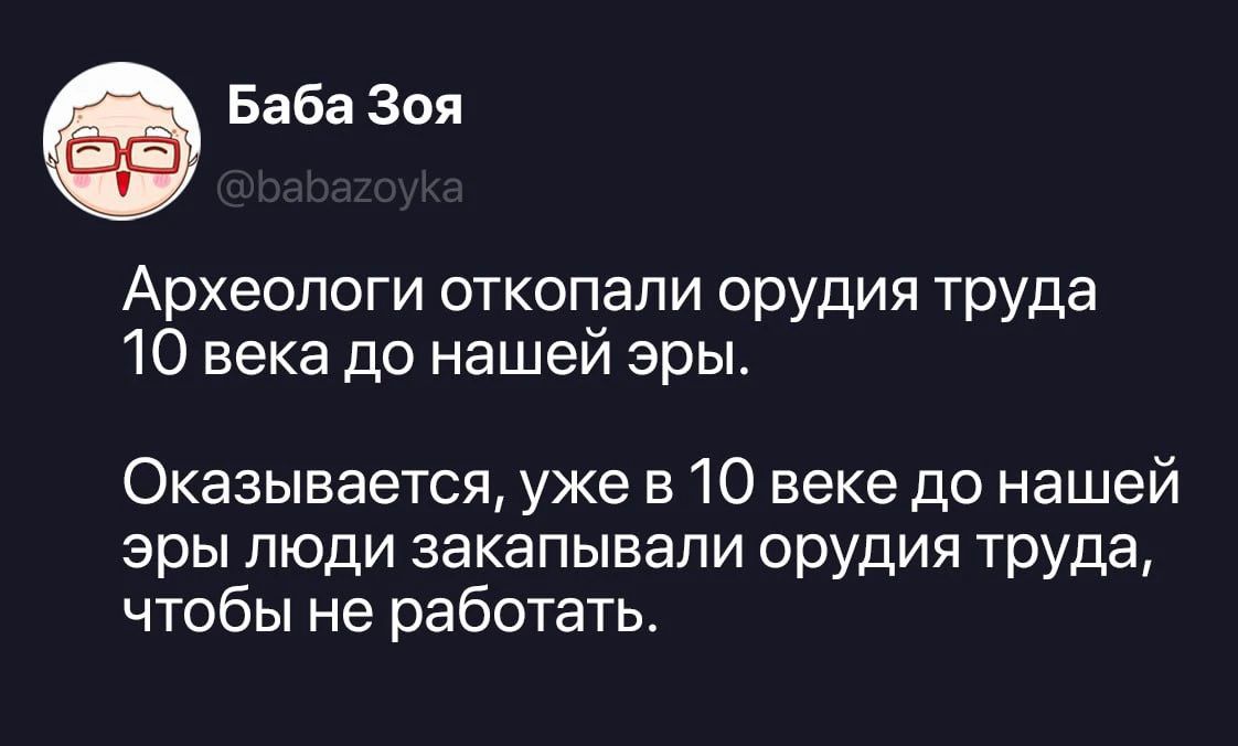 Баба Зоя @babazoyka Археологи откопали орудия труда 10 века до нашей эры. Оказывается, уже в 10 веке до нашей эры люди закапывали орудия труда, чтобы не работать.