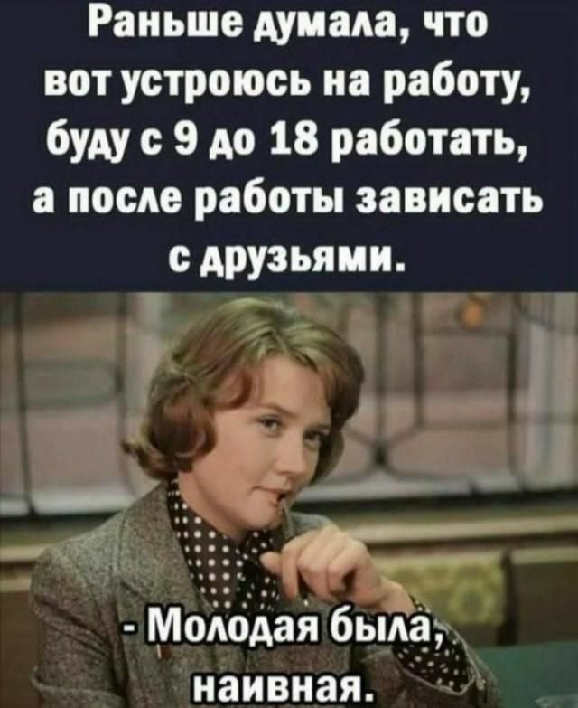 Раньше думала, что вот устроюсь на работу, буду с 9 до 18 работать, а после работы зависать с друзьями. - Молодая была, наивная.