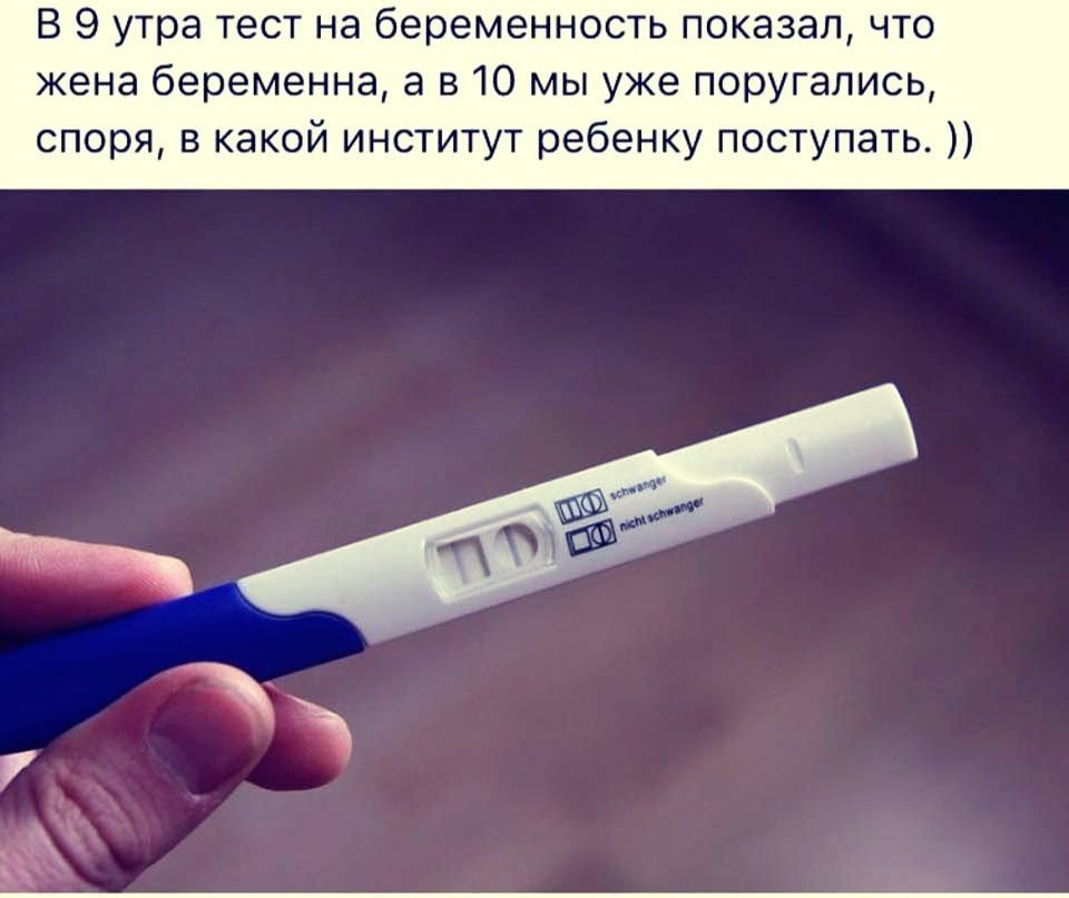 В 9 утра тест на беременность показал, что жена беременна, а в 10 мы уже поругались, споря, в какой институт ребенку поступать. ))