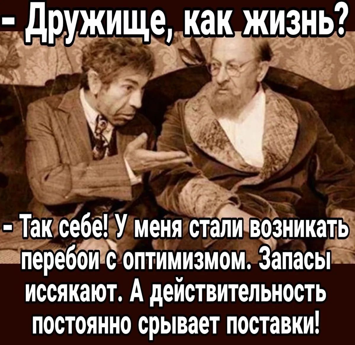 - Дружище, как жизнь?
- Так себе! У меня стали возникать перебои с оптимизмом. Запасы иссякают. А действительность постоянно срывает поставки!