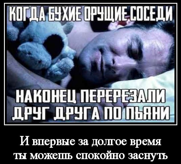 КОГДА БУХИЕ ОРУЩИЕ СОСЕДИ НАКОНЕЦ ПЕРЕРЕЗАЛИ ДРУГ ДРУГА ПО ПЬЯНИ И впервые за долгое время ты можешь спокойно заснуть