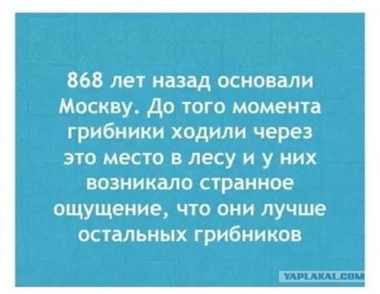 868 лет назад основали Москву. До того момента грибники ходили через это место в лесу и у них возникало странное ощущение, что они лучше остальных грибников