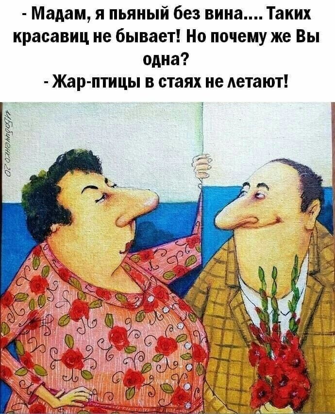 - Мадам, я пьяный без вина.... Таких красавиц не бывает! Но почему же Вы одна?
- Жар-птицы в стаяж не летают!