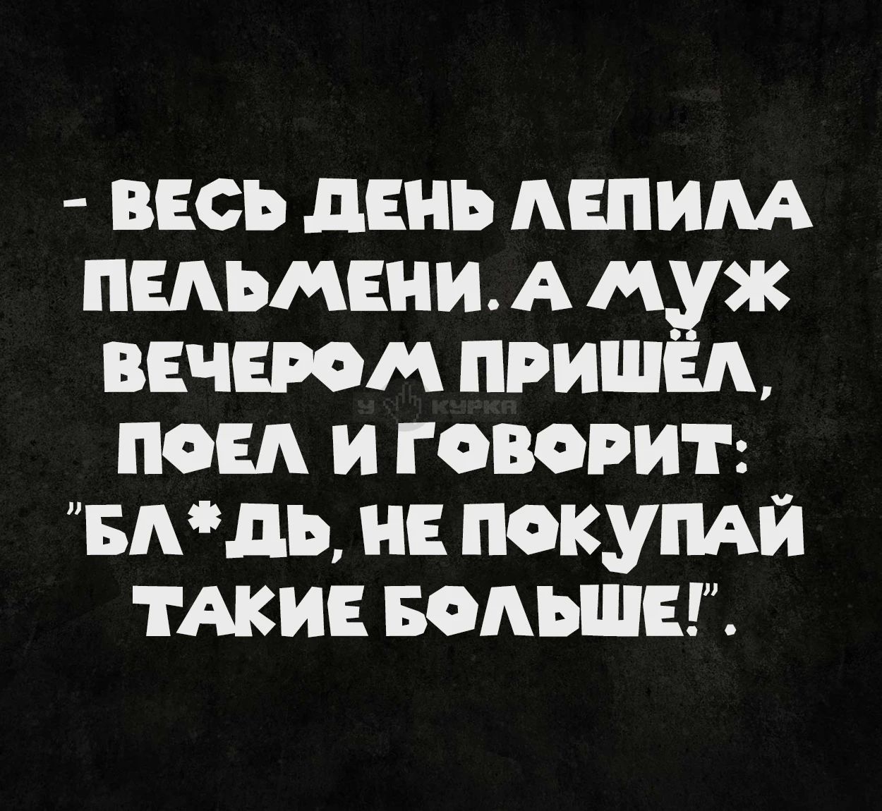 - Весь день лепила пельмени. А муж вечером пришёл, поел и говорит: 
