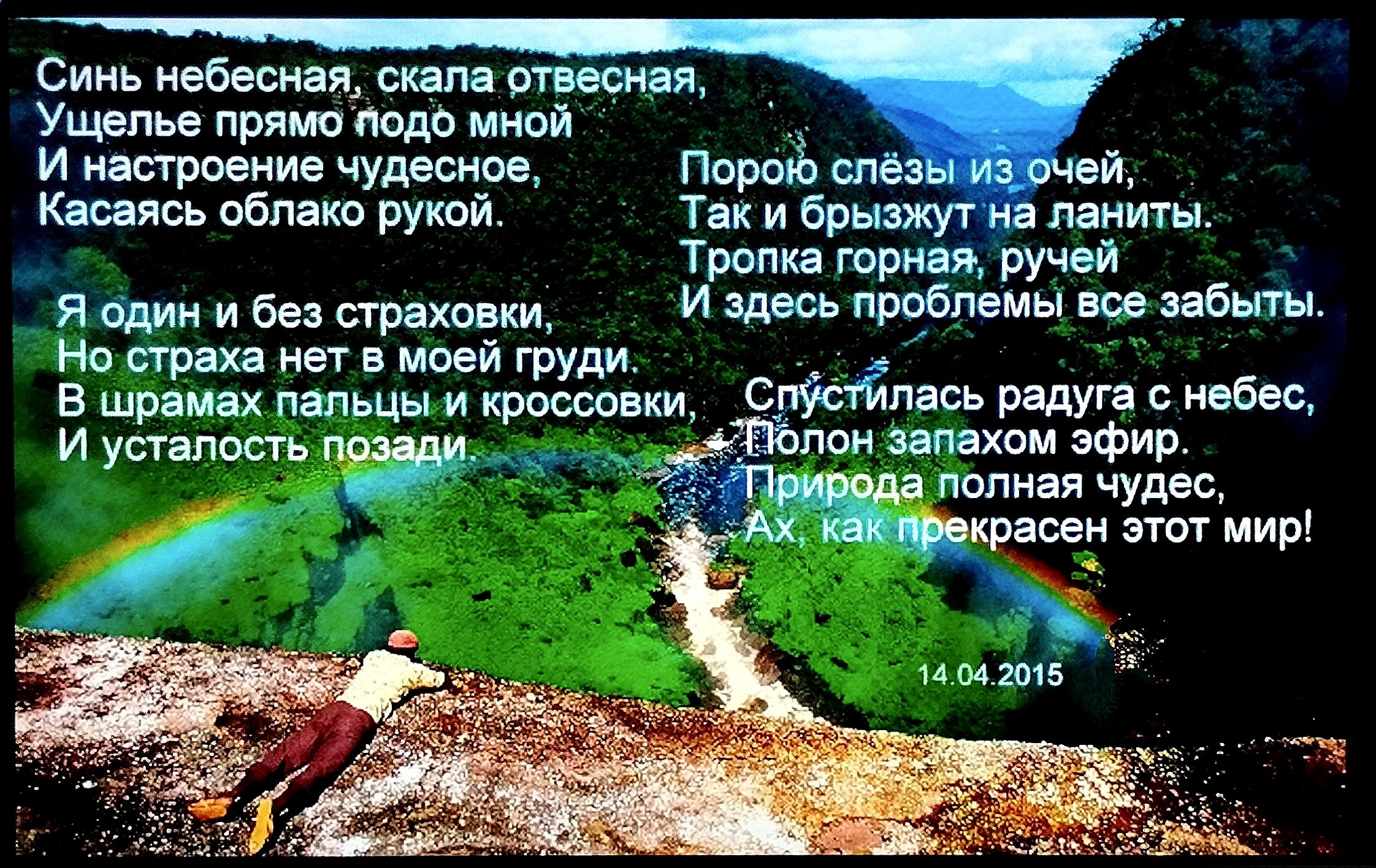 Синь небесная, скала отвесная, Ущелье прямо подо мной И настроение чудесное, Касаясь облако рукой. Порою слёзы из очей, Так и брызжут на ланиты. Тропка горная, ручей И здесь проблемы все забыты. Я один и без страховки, Но страха нет в моей груди. В шрамах пальцы и кроссовки, И усталость позади. Спустилась радуга с небес, Полон запахом эфир.